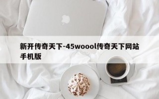 新开传奇天下-45woool传奇天下网站手机版