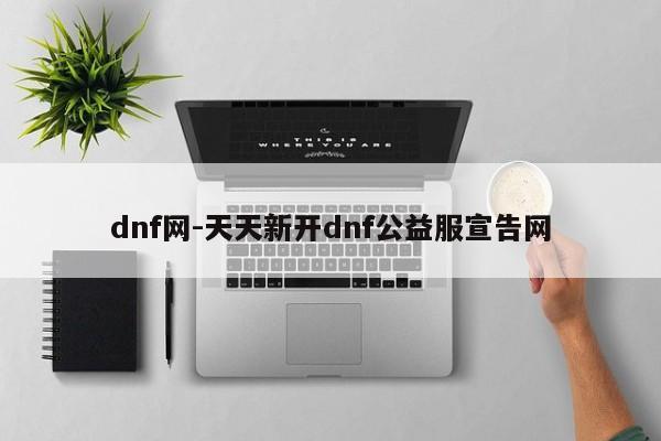 dnf网-天天新开dnf公益服宣告网-第1张图片-传奇发布网-传奇私服发布网-传奇sf发布网-新开传奇发布网-we-hike.cn